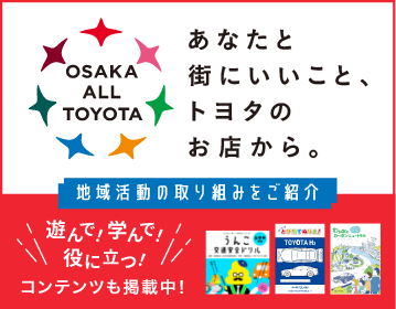 OSAKA ALL TOYOTA あなたと街にいいこと、トヨタのお店から。 地域活動の取り組みをご紹介 遊んで！学んで！役に立つ！コンテンツも掲載中！